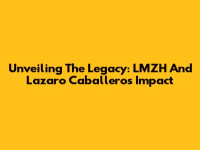 Unveiling The Legacy: LMZH And Lazaro Caballero's Impact