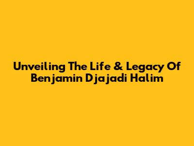 Unveiling The Life & Legacy Of Benjamin Djajadi Halim
