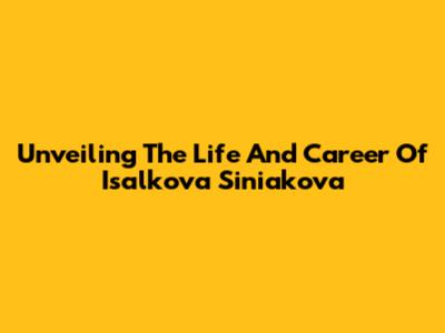 Unveiling The Life And Career Of Isalkova Siniakova