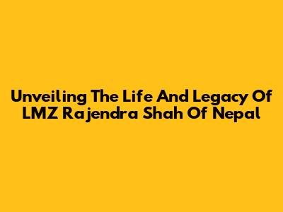 Unveiling The Life And Legacy Of LMZ Rajendra Shah Of Nepal