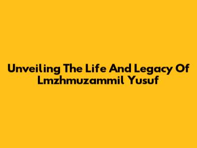 Unveiling The Life And Legacy Of Lmzhmuzammil Yusuf