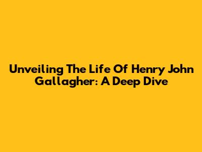 Unveiling The Life Of Henry John Gallagher: A Deep Dive