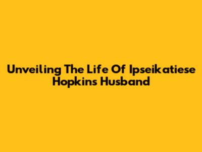 Unveiling The Life Of Ipseikatiese Hopkins' Husband
