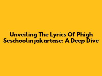 Unveiling The Lyrics Of Phigh Seschoolinjakartase: A Deep Dive