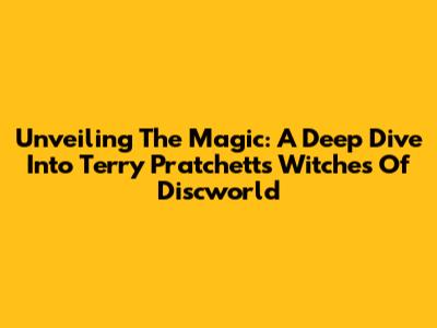 Unveiling The Magic: A Deep Dive Into Terry Pratchett's Witches Of Discworld