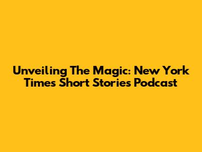 Unveiling The Magic: New York Times Short Stories Podcast