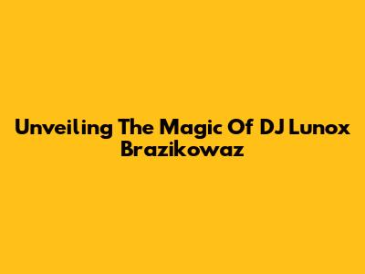 Unveiling The Magic Of DJ Lunox Brazikowaz