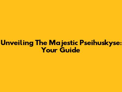 Unveiling The Majestic Pseihuskyse: Your Guide