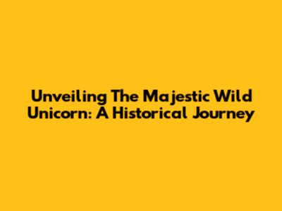 Unveiling The Majestic Wild Unicorn: A Historical Journey