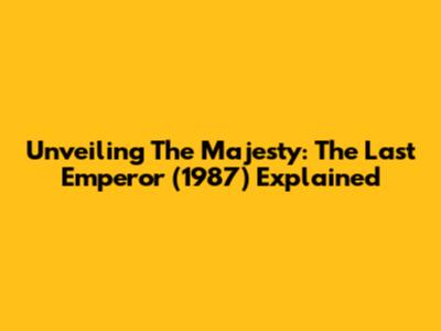 Unveiling The Majesty: The Last Emperor (1987) Explained