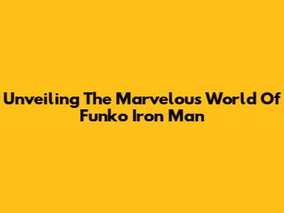 Unveiling The Marvelous World Of Funko Iron Man
