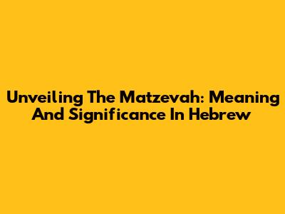 Unveiling The Matzevah: Meaning And Significance In Hebrew