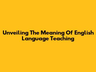 Unveiling The Meaning Of English Language Teaching