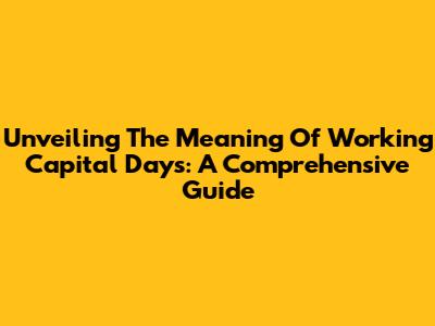 Unveiling The Meaning Of Working Capital Days: A Comprehensive Guide