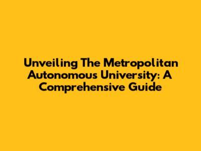Unveiling The Metropolitan Autonomous University: A Comprehensive Guide