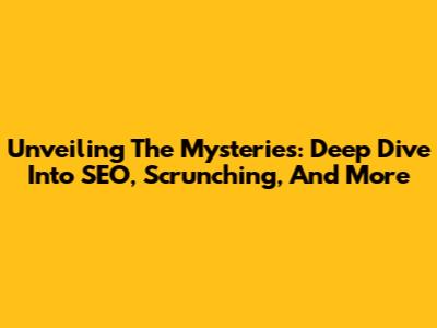 Unveiling The Mysteries: Deep Dive Into SEO, Scrunching, And More