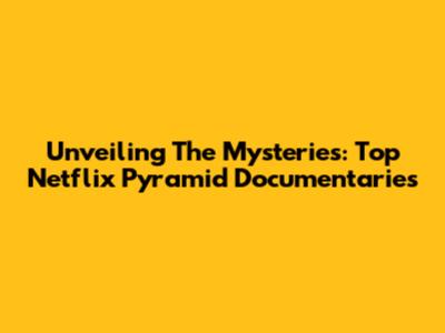 Unveiling The Mysteries: Top Netflix Pyramid Documentaries