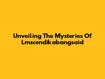Unveiling The Mysteries Of Lmscendikabangsaid