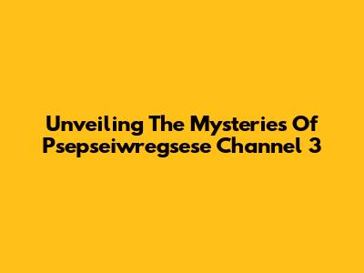 Unveiling The Mysteries Of Psepseiwregsese Channel 3