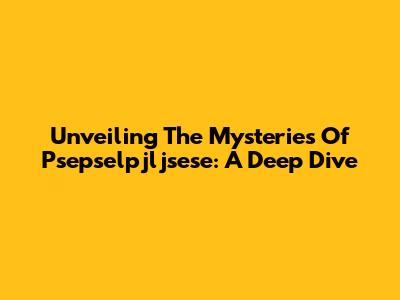 Unveiling The Mysteries Of Psepselpjljsese: A Deep Dive