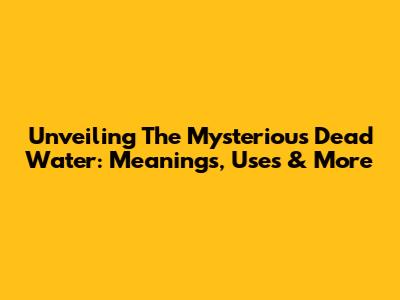 Unveiling The Mysterious Dead Water: Meanings, Uses & More