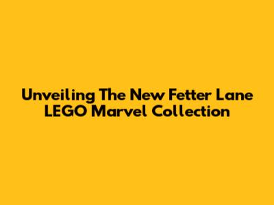 Unveiling The New Fetter Lane LEGO Marvel Collection