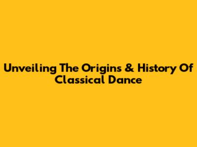 Unveiling The Origins & History Of Classical Dance