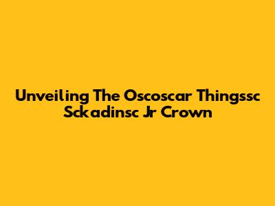 Unveiling The Oscoscar Thingssc Sckadinsc Jr Crown