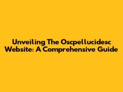 Unveiling The Oscpellucidesc Website: A Comprehensive Guide