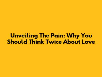 Unveiling The Pain: Why You Should Think Twice About Love