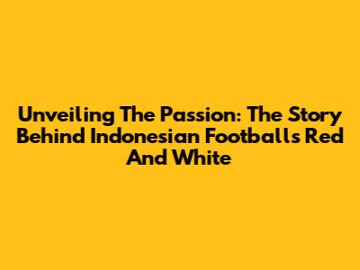Unveiling The Passion: The Story Behind Indonesian Football's Red And White