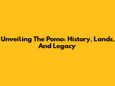 Unveiling The Pomo: History, Lands, And Legacy