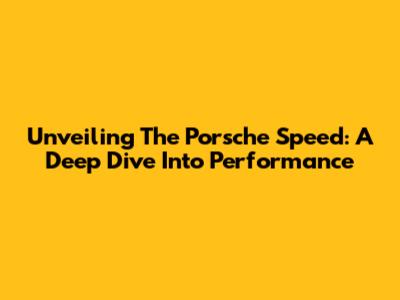 Unveiling The Porsche Speed: A Deep Dive Into Performance