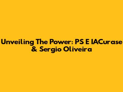 Unveiling The Power: PS E IACurase & Sergio Oliveira
