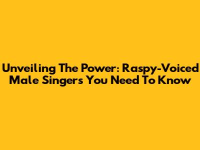 Unveiling The Power: Raspy-Voiced Male Singers You Need To Know