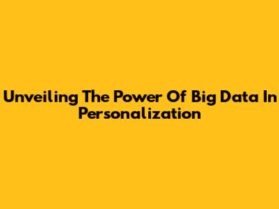Unveiling The Power Of Big Data In Personalization