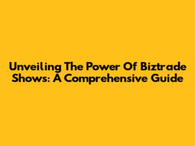 Unveiling The Power Of Biztrade Shows: A Comprehensive Guide