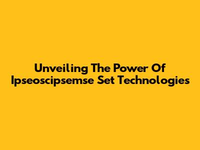Unveiling The Power Of Ipseoscipsemse Set Technologies