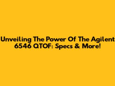 Unveiling The Power Of The Agilent 6546 QTOF: Specs & More!