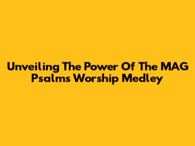 Unveiling The Power Of The MAG Psalms Worship Medley