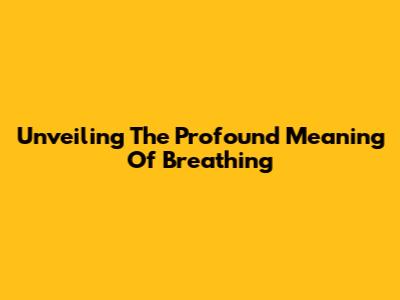 Unveiling The Profound Meaning Of Breathing