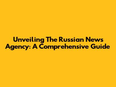 Unveiling The Russian News Agency: A Comprehensive Guide