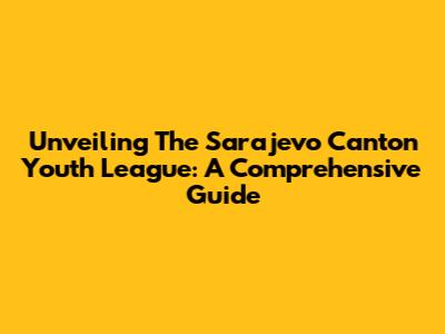 Unveiling The Sarajevo Canton Youth League: A Comprehensive Guide