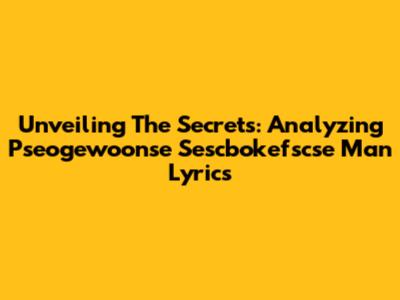 Unveiling The Secrets: Analyzing Pseogewoonse Sescbokefscse Man Lyrics