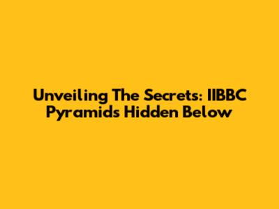 Unveiling The Secrets: IIBBC Pyramids Hidden Below