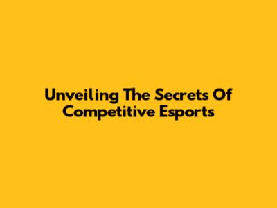 Unveiling The Secrets Of Competitive Esports