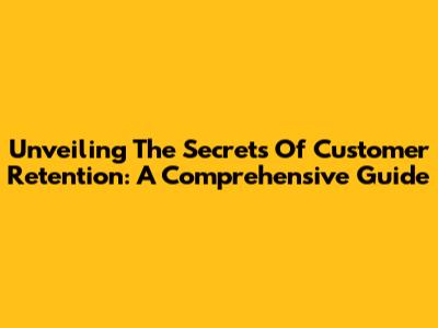Unveiling The Secrets Of Customer Retention: A Comprehensive Guide