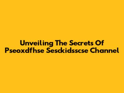 Unveiling The Secrets Of Pseoxdfhse Sesckidsscse Channel