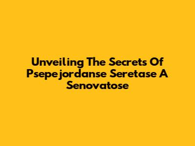 Unveiling The Secrets Of Psepejordanse Seretase A Senovatose