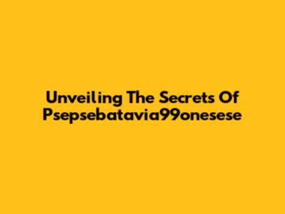 Unveiling The Secrets Of Psepsebatavia99onesese